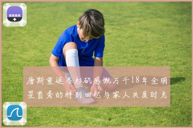 唐斯重返洛杉矶感慨万千18年全明星首秀的特别回忆与家人共度时光