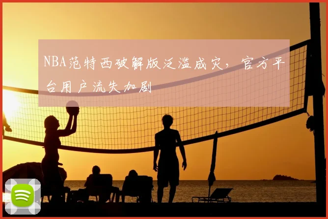 NBA范特西破解版泛滥成灾,官方平台用户流失加剧