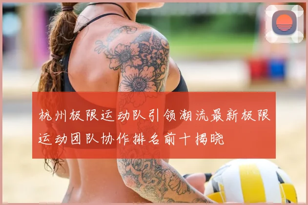 杭州极限运动队引领潮流最新极限运动团队协作排名前十揭晓