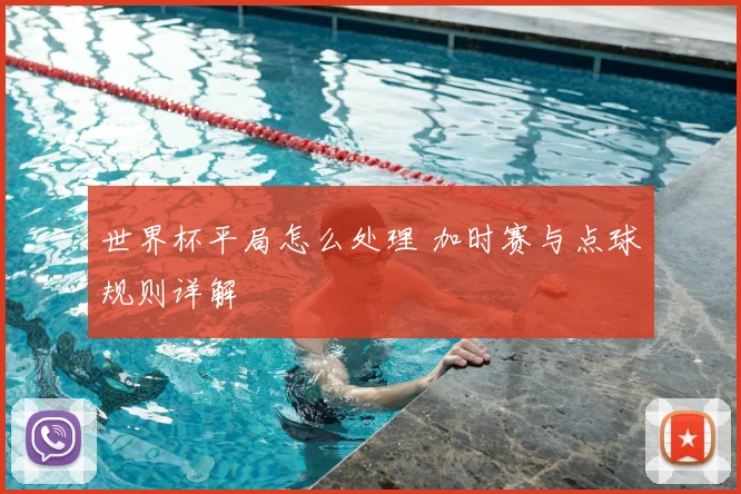 世界杯平局怎么处理 加时赛与点球规则详解