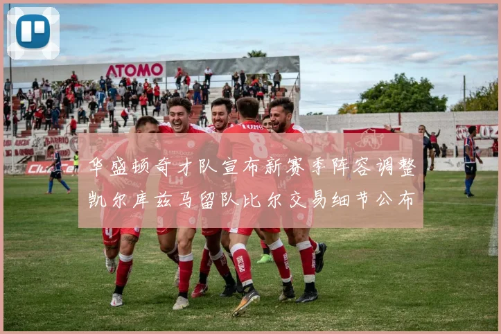 华盛顿奇才队宣布新赛季阵容调整凯尔库兹马留队比尔交易细节公布