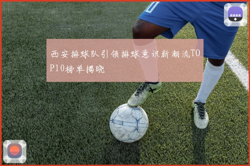 西安排球队引领排球意识新潮流TOP10榜单揭晓