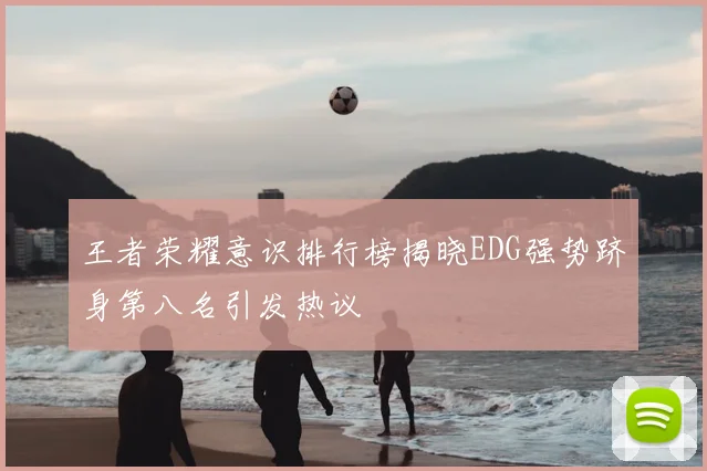 王者荣耀意识排行榜揭晓EDG强势跻身第八名引发热议