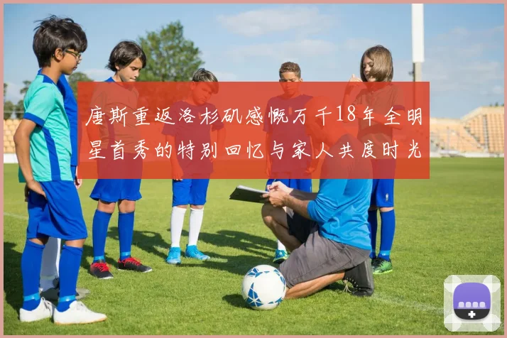 唐斯重返洛杉矶感慨万千18年全明星首秀的特别回忆与家人共度时光