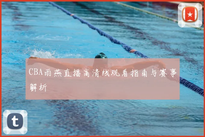 CBA雨燕直播高清线观看指南与赛事解析