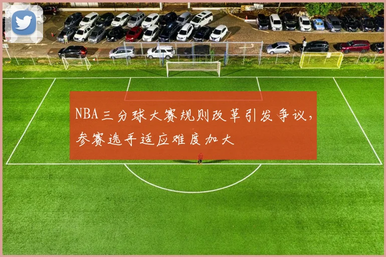 NBA三分球大赛规则改革引发争议，参赛选手适应难度加大