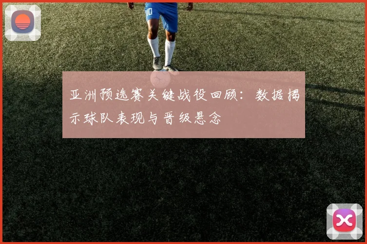 亚洲预选赛关键战役回顾：数据揭示球队表现与晋级悬念