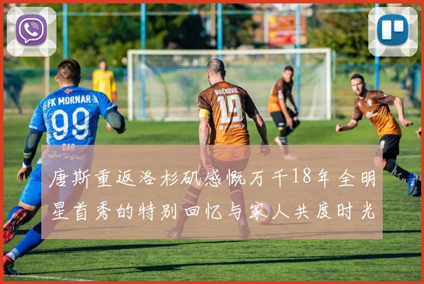 唐斯重返洛杉矶感慨万千18年全明星首秀的特别回忆与家人共度时光