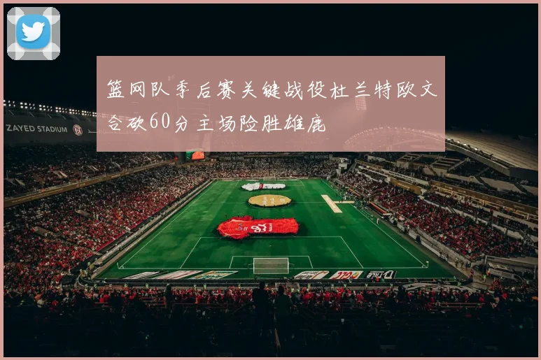 篮网队季后赛关键战役杜兰特欧文合砍60分主场险胜雄鹿