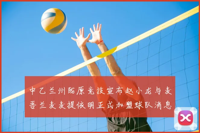 中乙兰州陇原竞技宣布赵小龙与麦吾兰麦麦提依明正式加盟球队消息