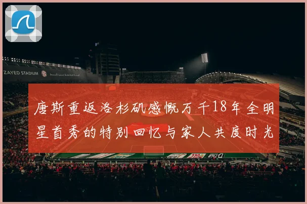 唐斯重返洛杉矶感慨万千18年全明星首秀的特别回忆与家人共度时光