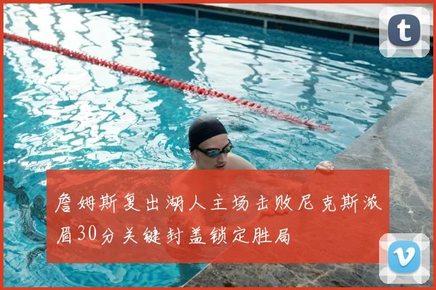 詹姆斯复出湖人主场击败尼克斯浓眉30分关键封盖锁定胜局