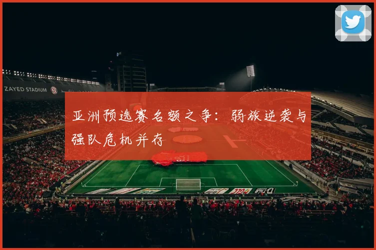 亚洲预选赛名额之争：弱旅逆袭与强队危机并存