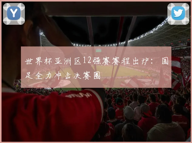 世界杯亚洲区12强赛赛程出炉：国足全力冲击决赛圈
