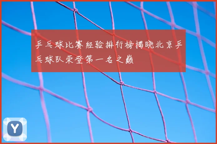 乒乓球比赛经验排行榜揭晓北京乒乓球队荣登第一名之巅