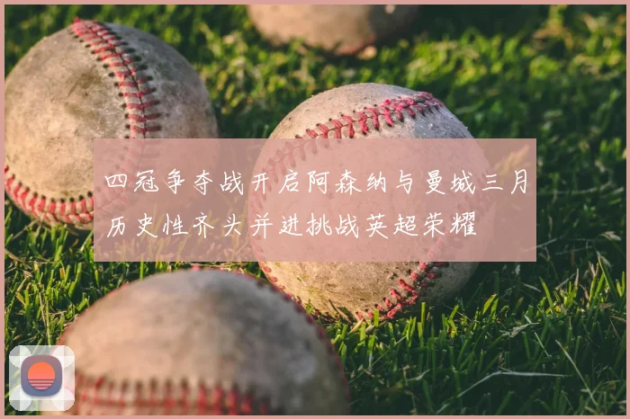 四冠争夺战开启阿森纳与曼城三月历史性齐头并进挑战英超荣耀