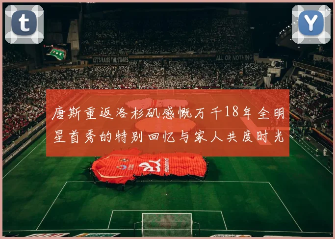 唐斯重返洛杉矶感慨万千18年全明星首秀的特别回忆与家人共度时光