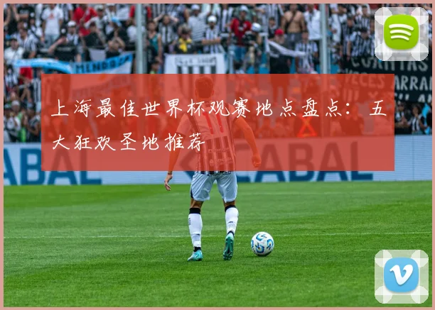 上海最佳世界杯观赛地点盘点：五大狂欢圣地推荐