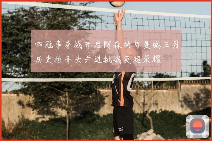 四冠争夺战开启阿森纳与曼城三月历史性齐头并进挑战英超荣耀