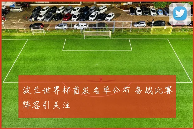 波兰世界杯首发名单公布 备战比赛阵容引关注