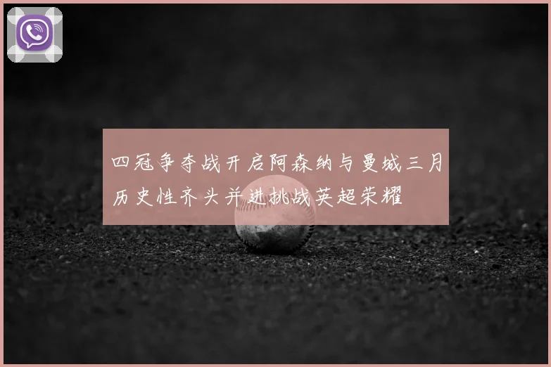 四冠争夺战开启阿森纳与曼城三月历史性齐头并进挑战英超荣耀