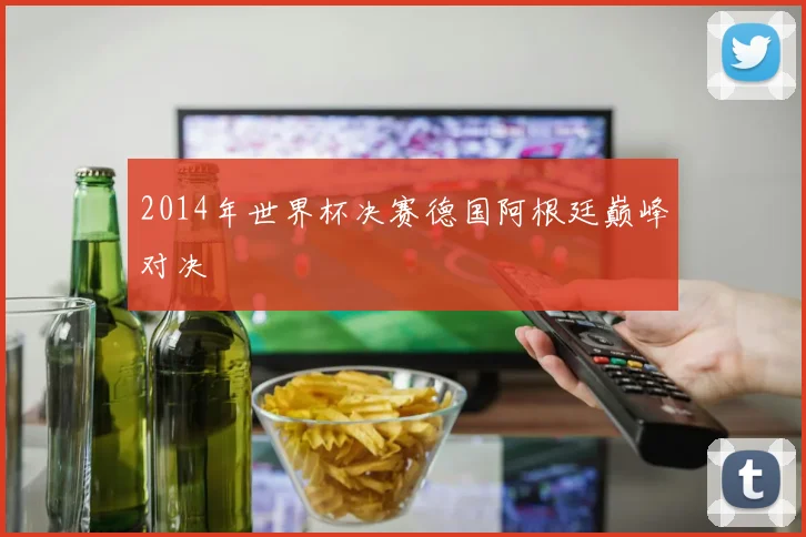 2014年世界杯决赛德国阿根廷巅峰对决