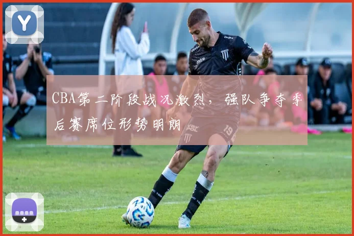CBA第二阶段战况激烈，强队争夺季后赛席位形势明朗