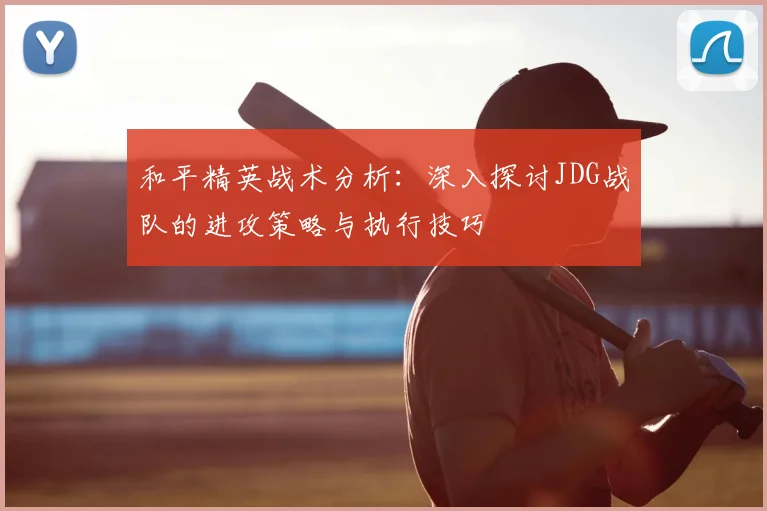 和平精英战术分析：深入探讨JDG战队的进攻策略与执行技巧