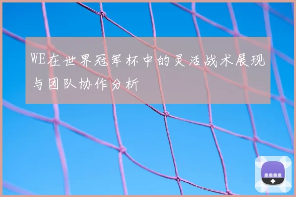 WE在世界冠军杯中的灵活战术展现与团队协作分析