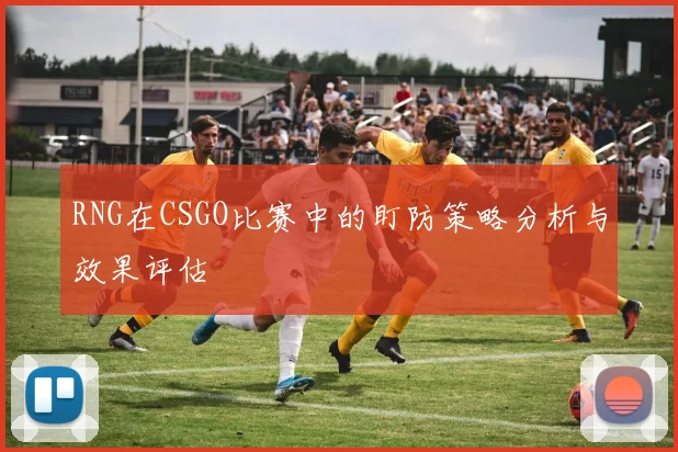 RNG在CSGO比赛中的盯防策略分析与效果评估