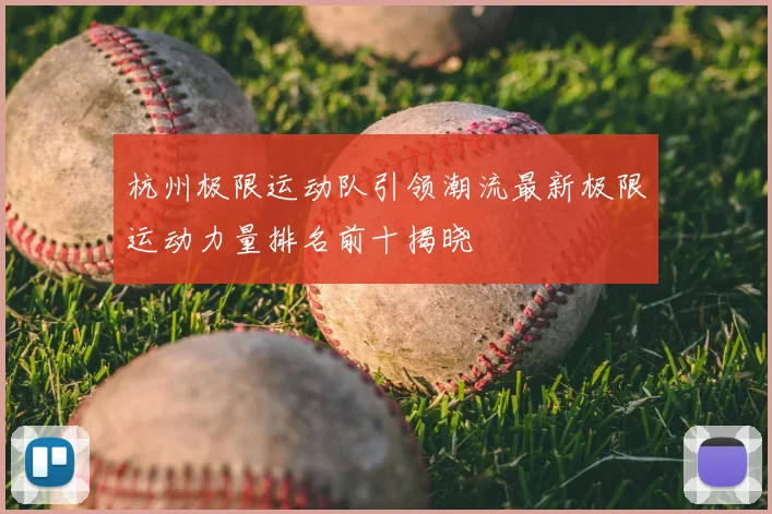 杭州极限运动队引领潮流最新极限运动力量排名前十揭晓