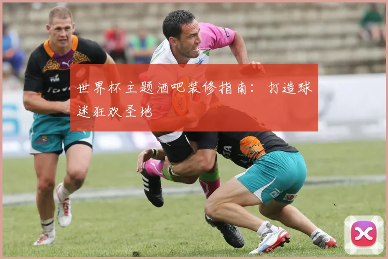 世界杯主题酒吧装修指南：打造球迷狂欢圣地