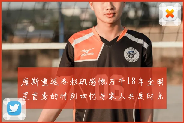 唐斯重返洛杉矶感慨万千18年全明星首秀的特别回忆与家人共度时光