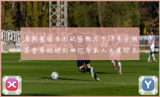 唐斯重返洛杉矶感慨万千18年全明星首秀的特别回忆与家人共度时光