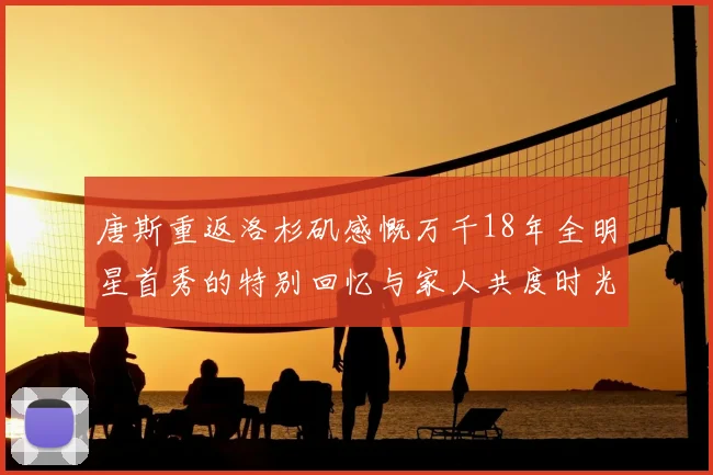 唐斯重返洛杉矶感慨万千18年全明星首秀的特别回忆与家人共度时光