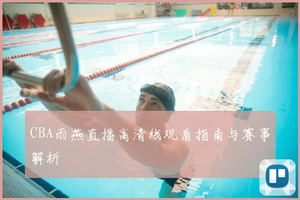 CBA雨燕直播高清线观看指南与赛事解析
