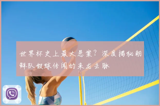 世界杯史上最大悬案？深度揭秘朝鲜队假球传闻的来龙去脉