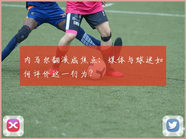 内马尔翻滚成焦点：媒体与球迷如何评价这一行为？