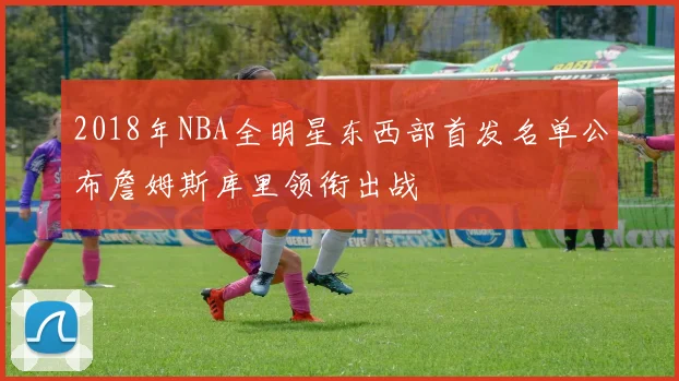 2018年NBA全明星东西部首发名单公布詹姆斯库里领衔出战