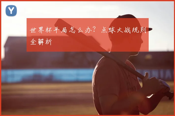 世界杯平局怎么办？点球大战规则全解析