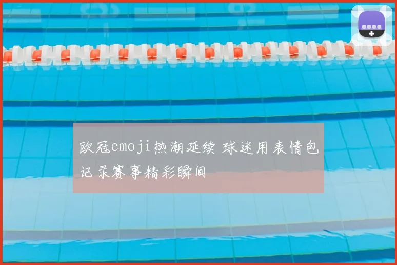 欧冠emoji热潮延续 球迷用表情包记录赛事精彩瞬间