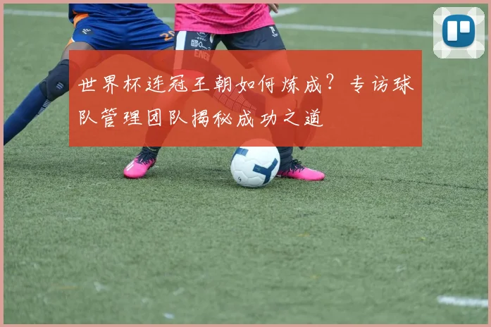 世界杯连冠王朝如何炼成？专访球队管理团队揭秘成功之道