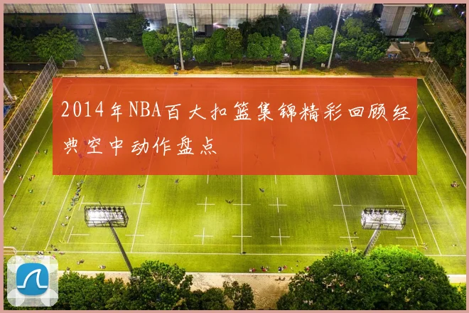 2014年NBA百大扣篮集锦精彩回顾经典空中动作盘点
