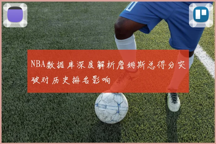 NBA数据库深度解析詹姆斯总得分突破对历史排名影响