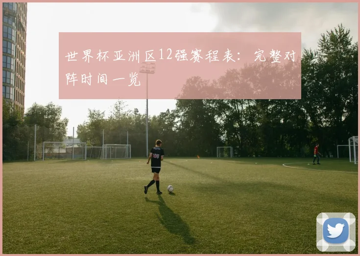 世界杯亚洲区12强赛程表：完整对阵时间一览