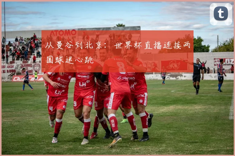 从曼谷到北京：世界杯直播连接两国球迷心跳