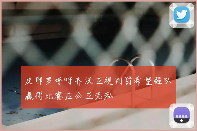 皮耶罗呼吁齐沃正视判罚希望强队赢得比赛应公正无私