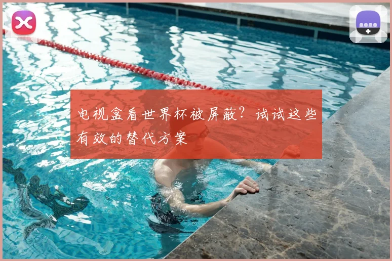 电视盒看世界杯被屏蔽？试试这些有效的替代方案