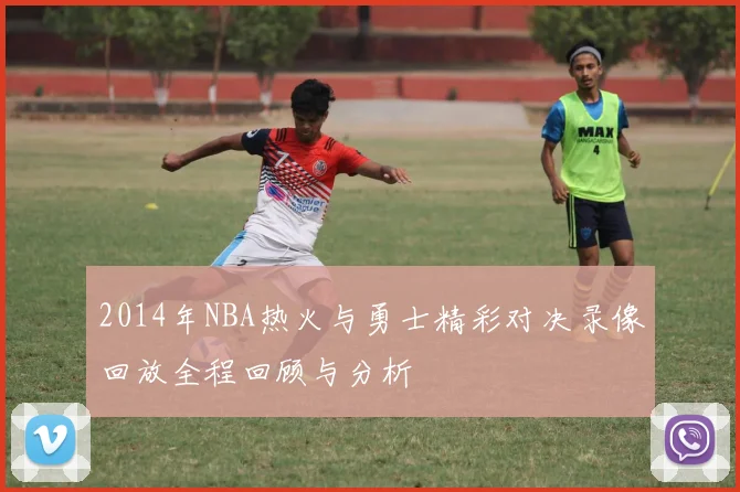 2014年NBA热火与勇士精彩对决录像回放全程回顾与分析