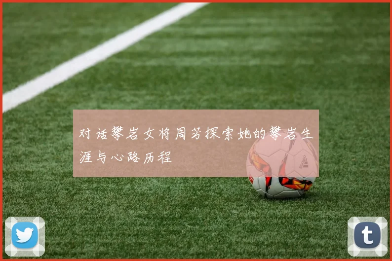 对话攀岩女将周芳探索她的攀岩生涯与心路历程